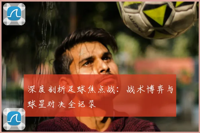 深度剖析足球焦点战：战术博弈与球星对决全记录