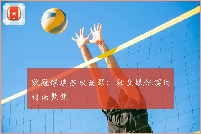 欧冠球迷热议话题：社交媒体实时讨论聚焦