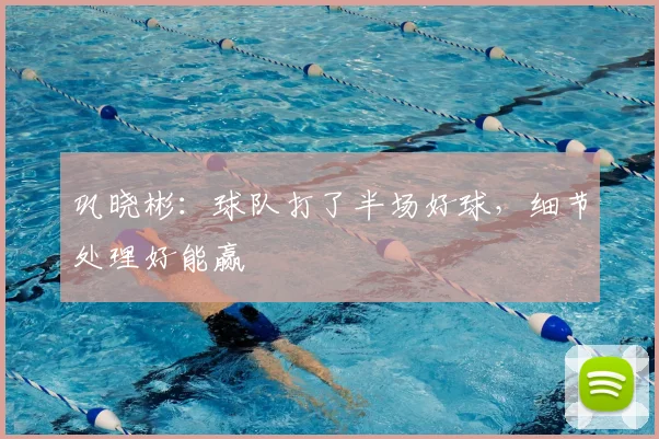 巩晓彬：球队打了半场好球，细节处理好能赢