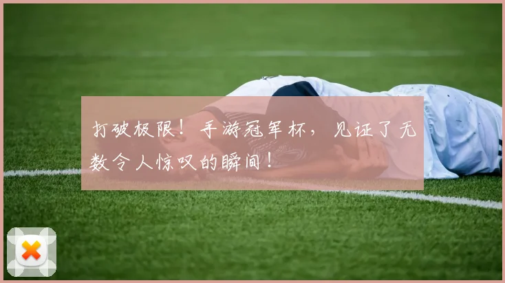 打破极限!手游冠军杯,见证了无数令人惊叹的瞬间!