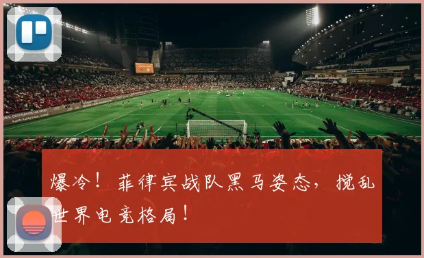 爆冷!菲律宾战队黑马姿态,搅乱世界电竞格局!