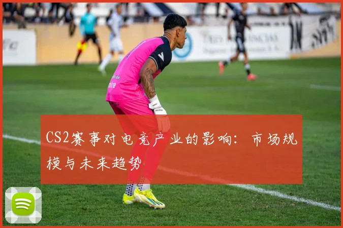 CS2赛事对电竞产业的影响：市场规模与未来趋势