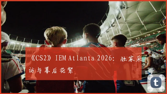 《CS2》IEM Atlanta 2026：独家采访与幕后花絮