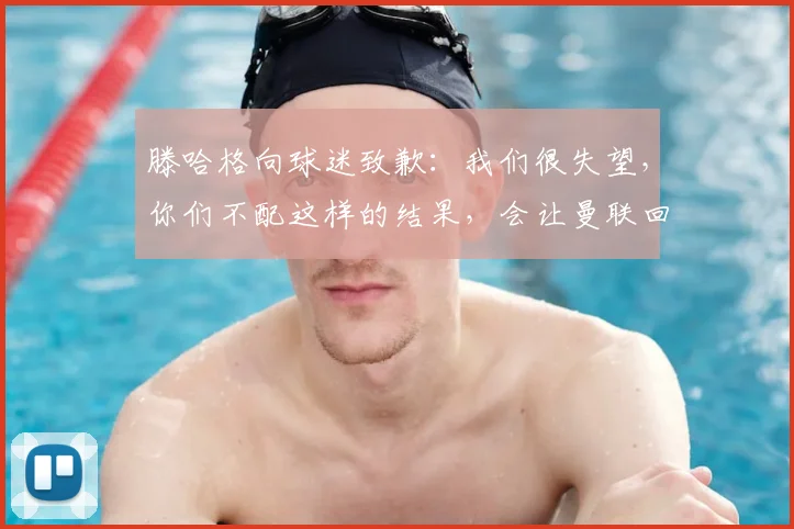 滕哈格向球迷致歉：我们很失望，你们不配这样的结果，会让曼联回到应有的位置