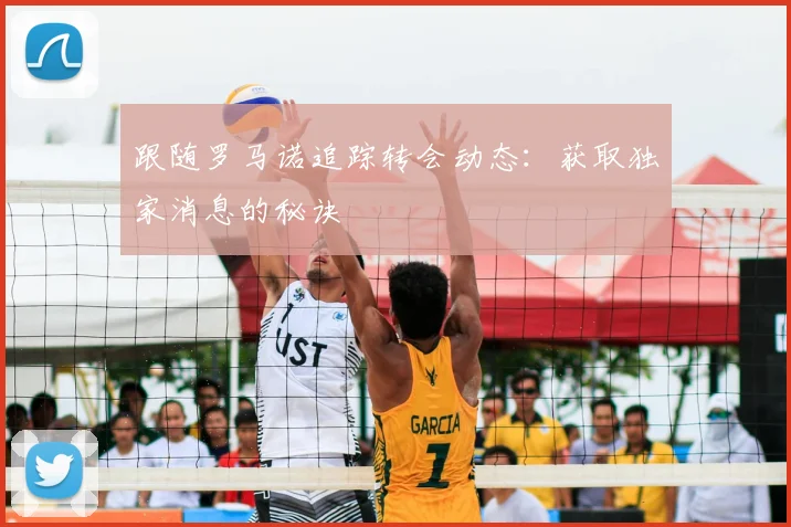 跟随罗马诺追踪转会动态：获取独家消息的秘诀
