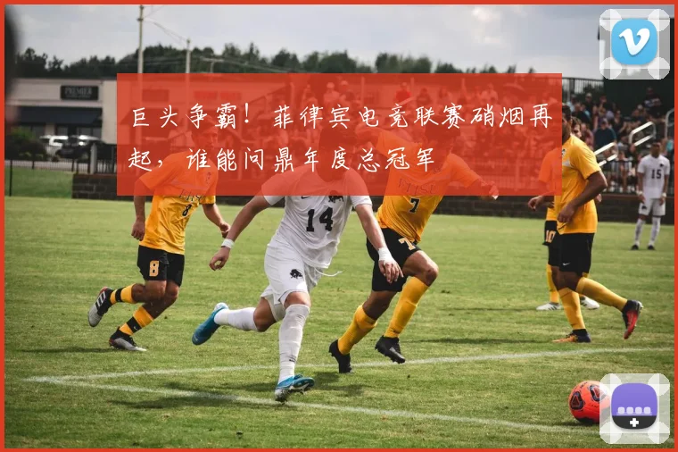 巨头争霸！菲律宾电竞联赛硝烟再起，谁能问鼎年度总冠军