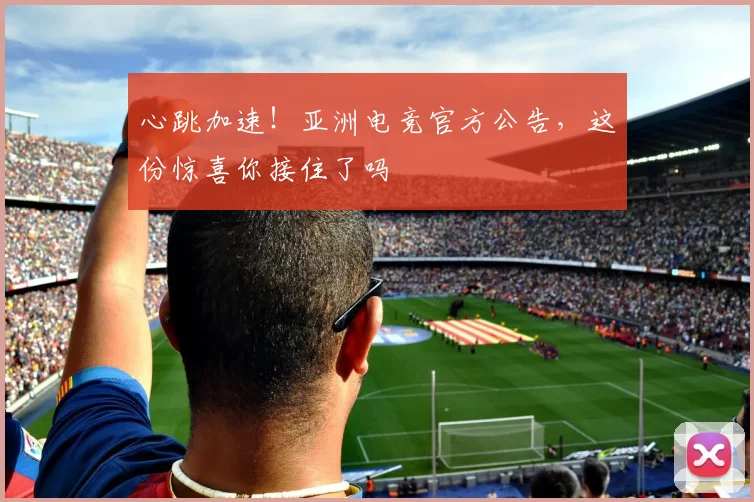 心跳加速!亚洲电竞官方公告,这份惊喜你接住了吗