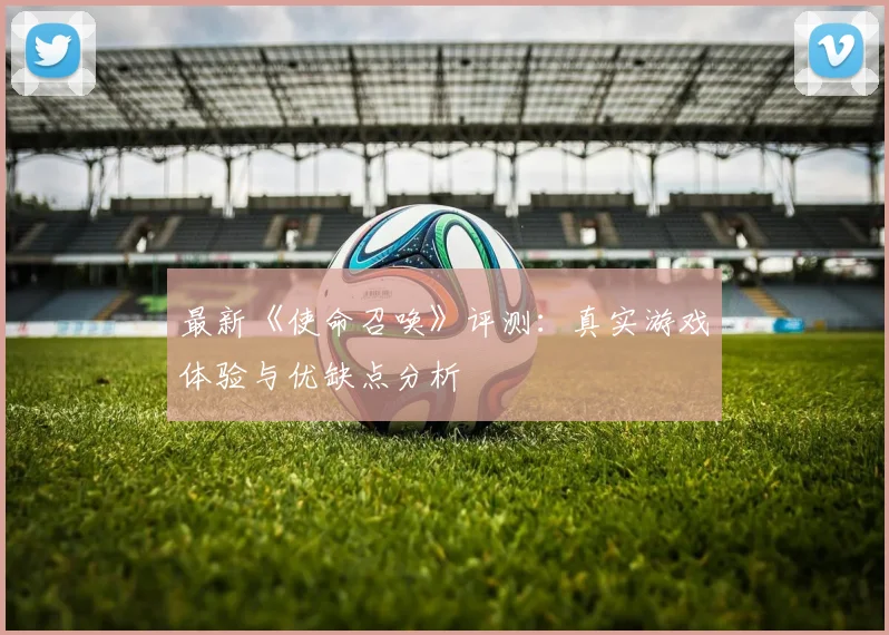 最新《使命召唤》评测：真实游戏体验与优缺点分析