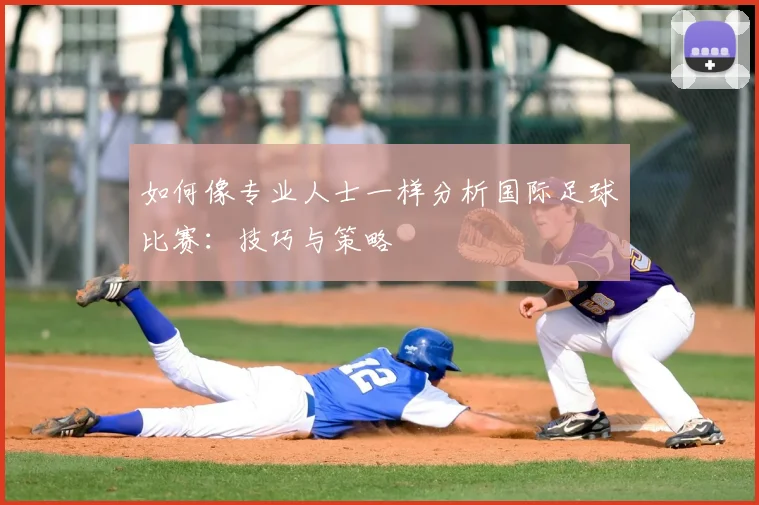 如何像专业人士一样分析国际足球比赛：技巧与策略