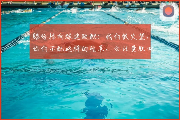 滕哈格向球迷致歉:我们很失望,你们不配这样的结果,会让曼联回到应有的位置