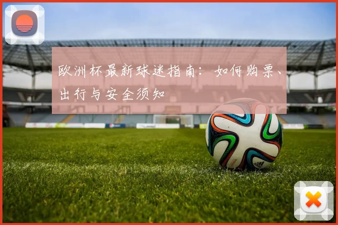 欧洲杯最新球迷指南：如何购票、出行与安全须知