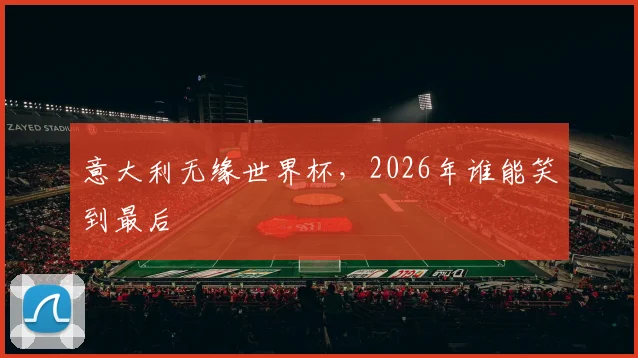 意大利无缘世界杯，2026年谁能笑到最后