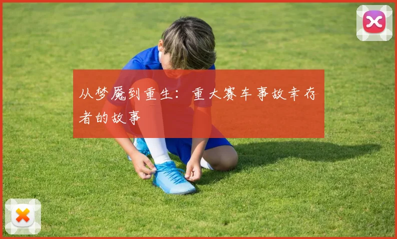 从梦魇到重生:重大赛车事故幸存者的故事