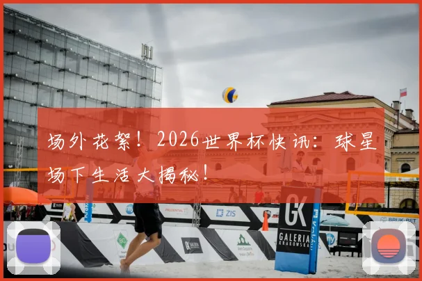 场外花絮!2026世界杯快讯:球星场下生活大揭秘!