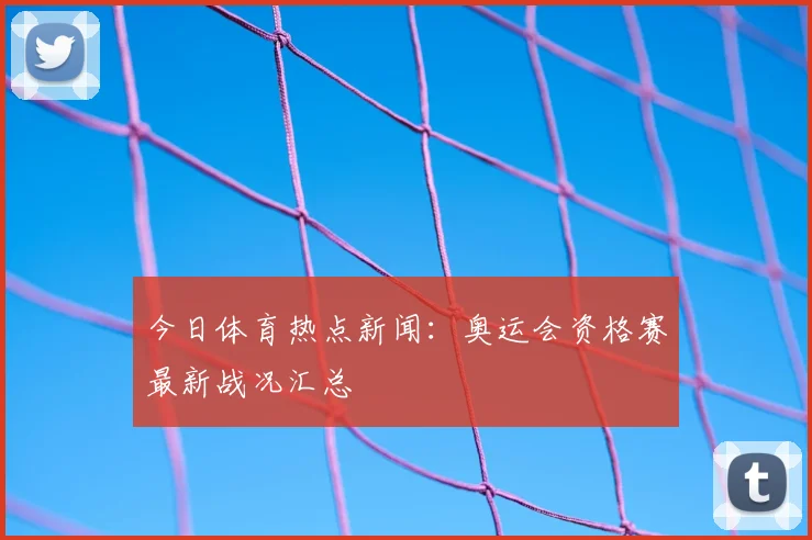 今日体育热点新闻:奥运会资格赛最新战况汇总