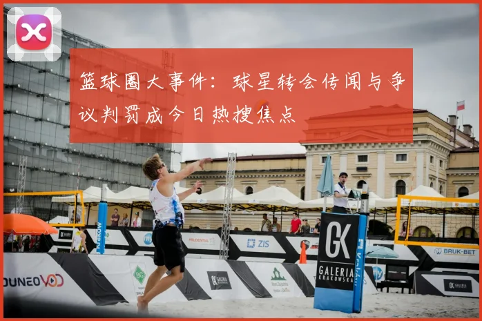 篮球圈大事件：球星转会传闻与争议判罚成今日热搜焦点