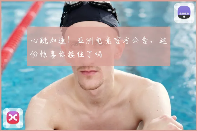 心跳加速！亚洲电竞官方公告，这份惊喜你接住了吗
