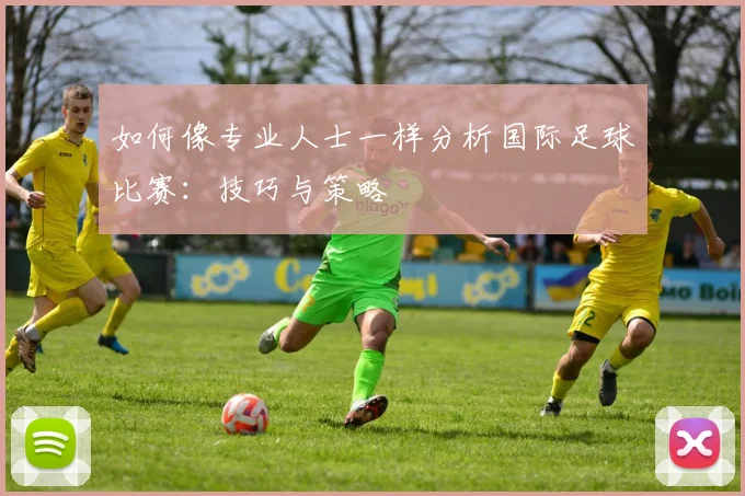 如何像专业人士一样分析国际足球比赛：技巧与策略