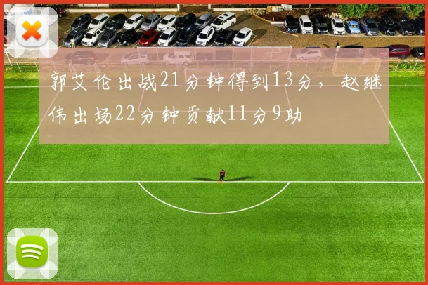 郭艾伦出战21分钟得到13分，赵继伟出场22分钟贡献11分9助