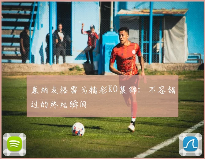康纳麦格雷戈精彩KO集锦:不容错过的终结瞬间