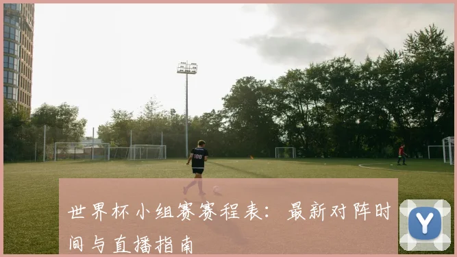 世界杯小组赛赛程表:最新对阵时间与直播指南
