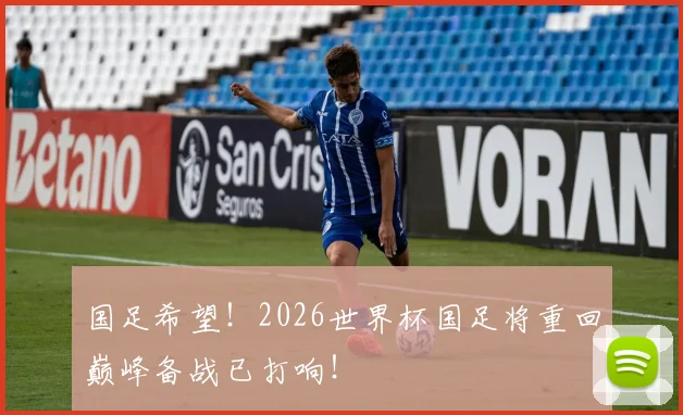 国足希望！2026世界杯国足将重回巅峰备战已打响！