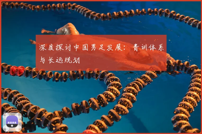 深度探讨中国男足发展：青训体系与长远规划