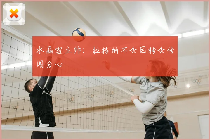 水晶宫主帅:拉格纳不会因转会传闻分心