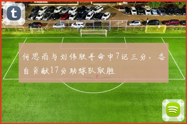 何思雨与刘伟联手命中7记三分,各自贡献17分助球队取胜