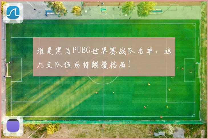 谁是黑马PUBG世界赛战队名单，这几支队伍或将颠覆格局！