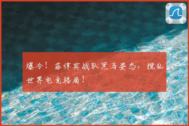 爆冷！菲律宾战队黑马姿态，搅乱世界电竞格局！