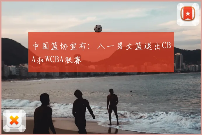 中国篮协宣布：八一男女篮退出CBA和WCBA联赛