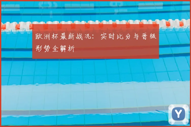 欧洲杯最新战况：实时比分与晋级形势全解析