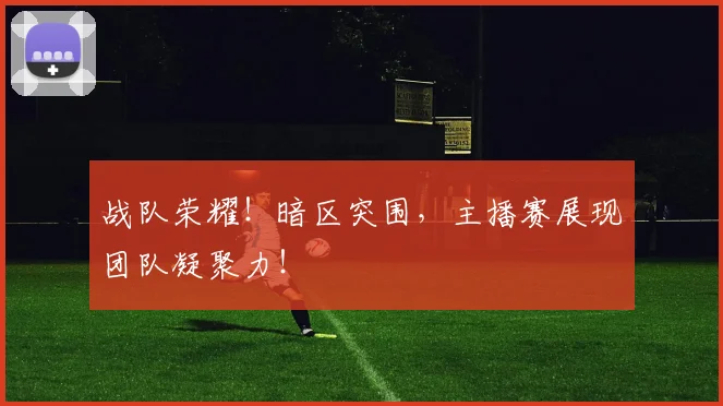 战队荣耀！暗区突围，主播赛展现团队凝聚力！