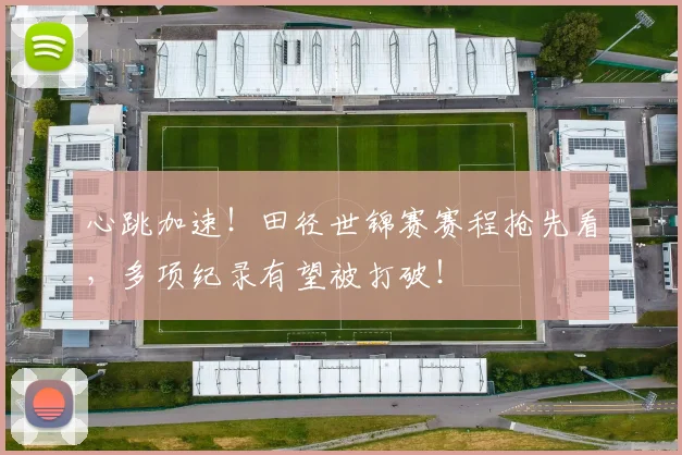 心跳加速！田径世锦赛赛程抢先看，多项纪录有望被打破！