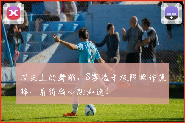 刀尖上的舞蹈,S赛选手极限操作集锦,看得我心跳加速!