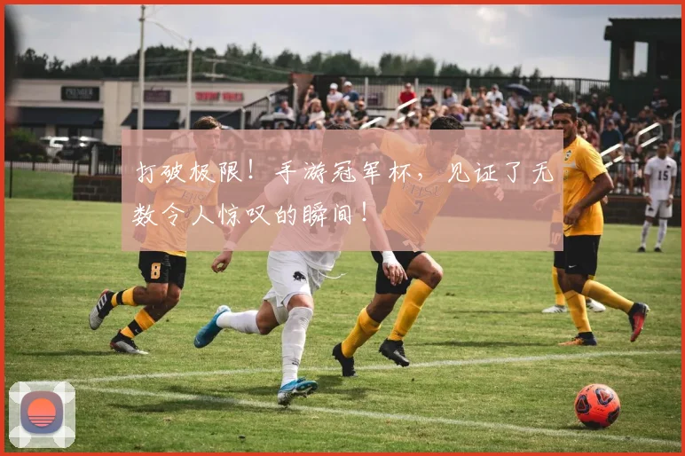 打破极限!手游冠军杯,见证了无数令人惊叹的瞬间!