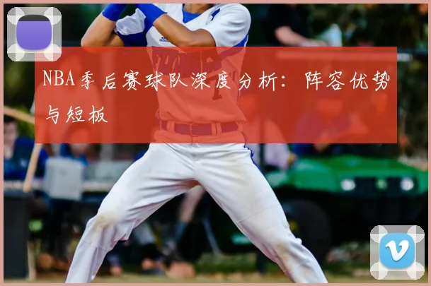 NBA季后赛球队深度分析：阵容优势与短板