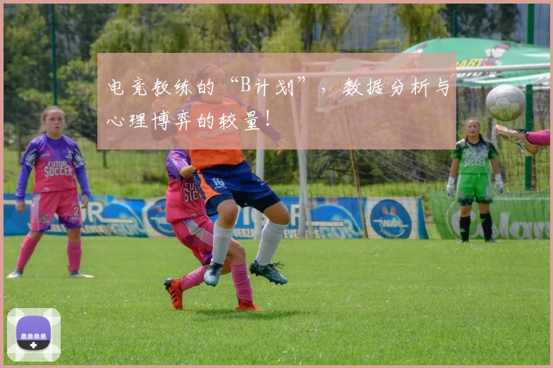 电竞教练的“B计划”，数据分析与心理博弈的较量！