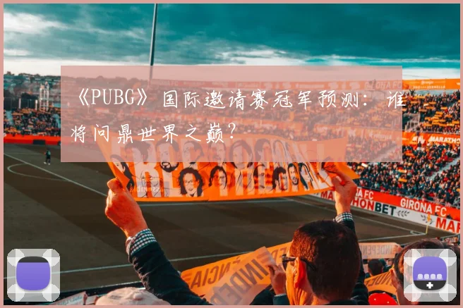 《PUBG》国际邀请赛冠军预测：谁将问鼎世界之巅？