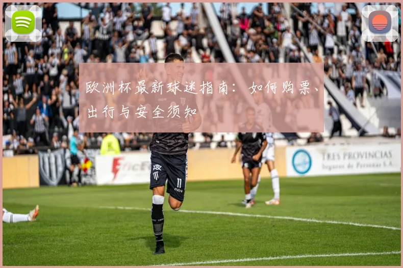 欧洲杯最新球迷指南：如何购票、出行与安全须知