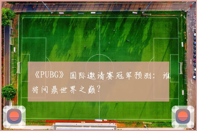 《PUBG》国际邀请赛冠军预测：谁将问鼎世界之巅？